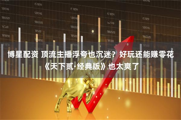 博星配资 顶流主播浮夸也沉迷？好玩还能赚零花《天下贰·经典版》也太爽了