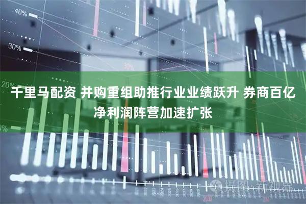 千里马配资 并购重组助推行业业绩跃升 券商百亿净利润阵营加速扩张