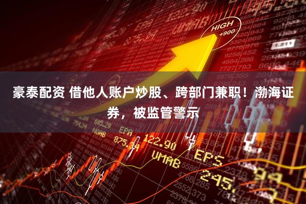 豪泰配资 借他人账户炒股、跨部门兼职！渤海证券，被监管警示