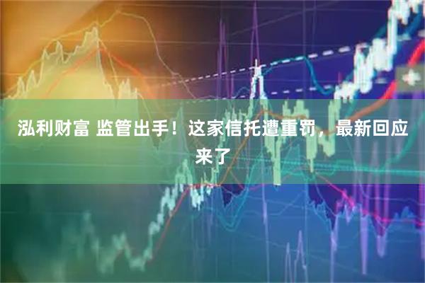 泓利财富 监管出手！这家信托遭重罚，最新回应来了