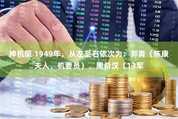 神机策 1949年，从左至右依次为：郭青（陈康夫人、机要员）、周希汉（13军