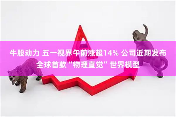 牛股动力 五一视界午前涨超14% 公司近期发布全球首款“物理直觉”世界模型