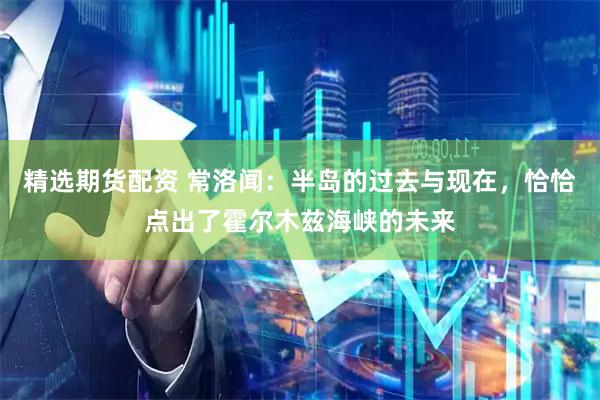 精选期货配资 常洛闻:半岛的过去与现在,恰恰点出了霍尔木兹海峡的未来