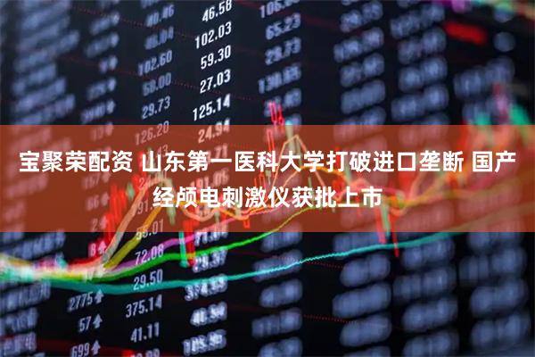 宝聚荣配资 山东第一医科大学打破进口垄断 国产经颅电刺激仪获批上市