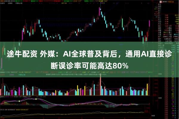途牛配资 外媒：AI全球普及背后，通用AI直接诊断误诊率可能高达80%