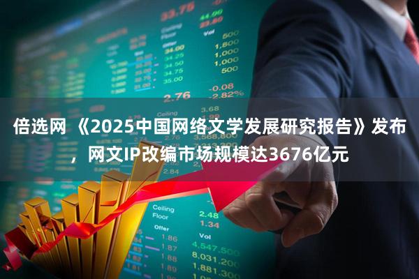倍选网 《2025中国网络文学发展研究报告》发布，网文IP改编市场规模达3676亿元