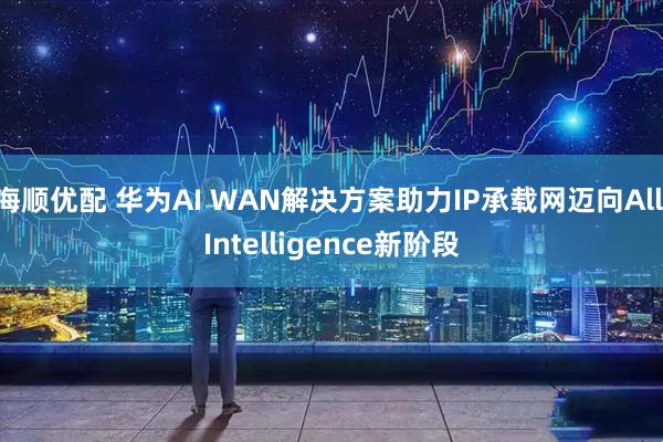 海顺优配 华为AI WAN解决方案助力IP承载网迈向All Intelligence新阶段