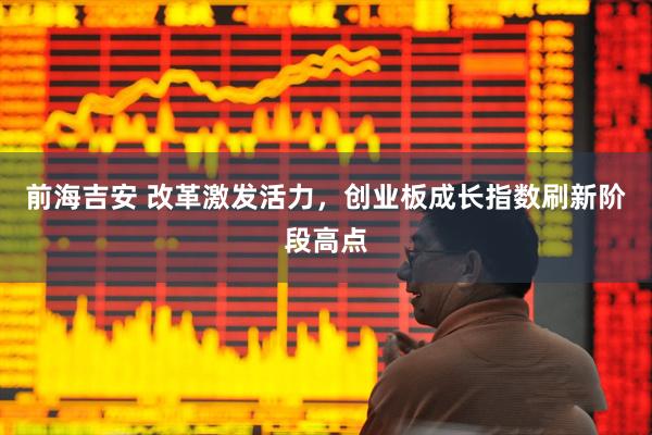 前海吉安 改革激发活力，创业板成长指数刷新阶段高点