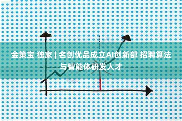 金策宝 独家 | 名创优品成立AI创新部 招聘算法与智能体研发人才