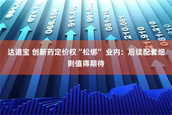 达道宝 创新药定价权“松绑” 业内：后续配套细则值得期待
