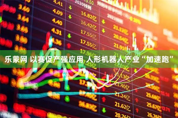 乐蒙网 以赛促产强应用 人形机器人产业“加速跑”