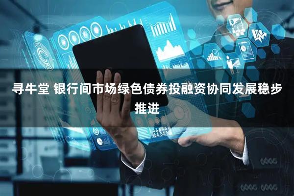 寻牛堂 银行间市场绿色债券投融资协同发展稳步推进