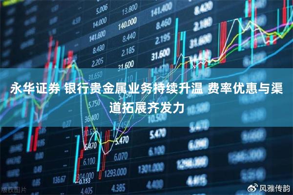 永华证券 银行贵金属业务持续升温 费率优惠与渠道拓展齐发力