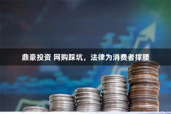 鼎豪投资 网购踩坑，法律为消费者撑腰