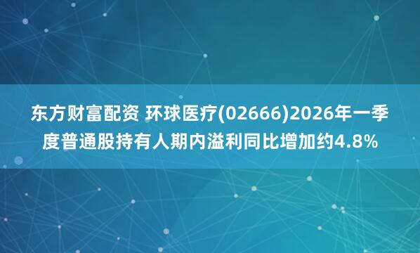 东方财富配资 环球医疗(02666)2026年一季度普通股持有人期内溢利同比增加约4.8%