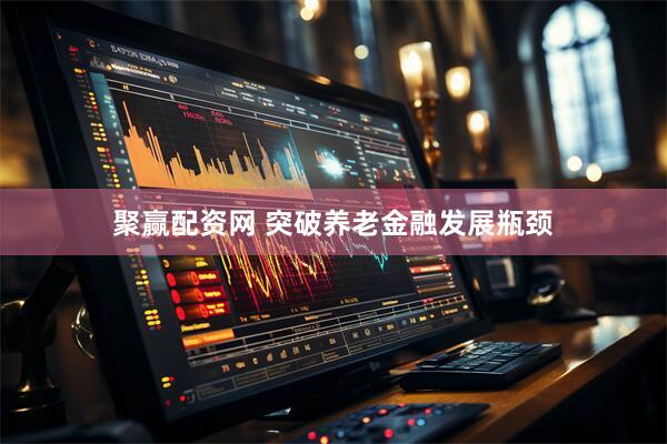 聚赢配资网 突破养老金融发展瓶颈