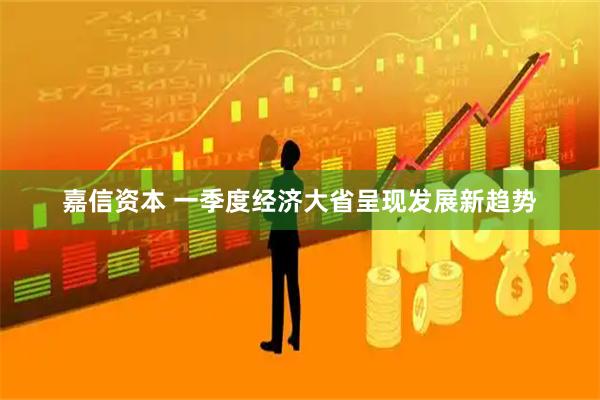 嘉信资本 一季度经济大省呈现发展新趋势