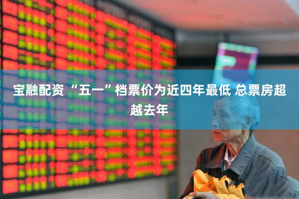 宝融配资 “五一”档票价为近四年最低 总票房超越去年