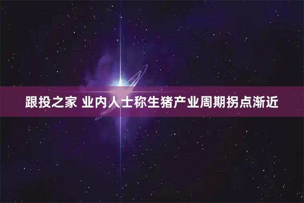 跟投之家 业内人士称生猪产业周期拐点渐近