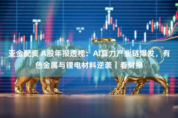 亚金配资 A股年报透视：AI算力产业链爆发，有色金属与锂电材料逆袭｜看财报