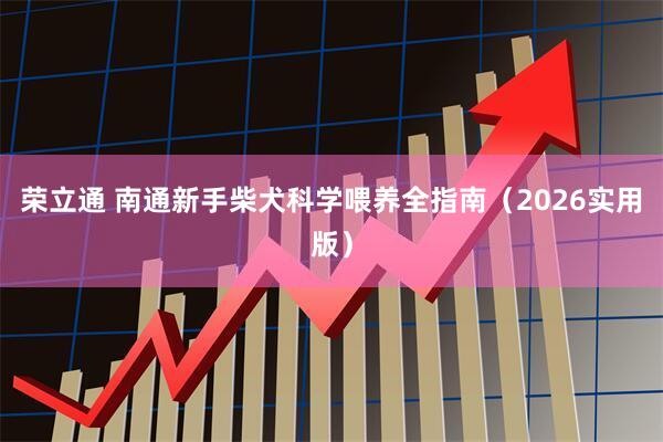 荣立通 南通新手柴犬科学喂养全指南（2026实用版）
