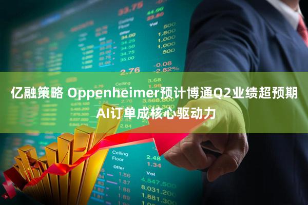 亿融策略 Oppenheimer预计博通Q2业绩超预期 AI订单成核心驱动力