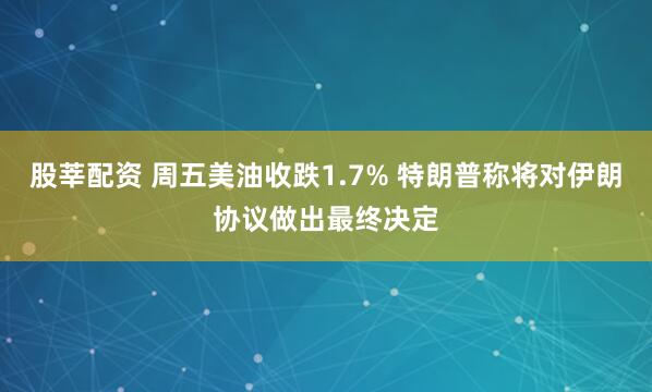 股莘配资 周五美油收跌1.7% 特朗普称将对伊朗协议做出最终决定