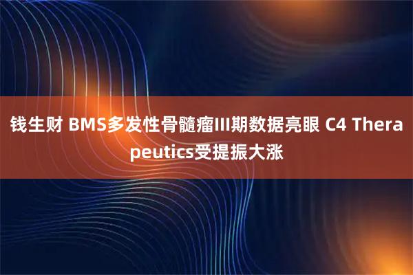 钱生财 BMS多发性骨髓瘤III期数据亮眼 C4 Therapeutics受提振大涨