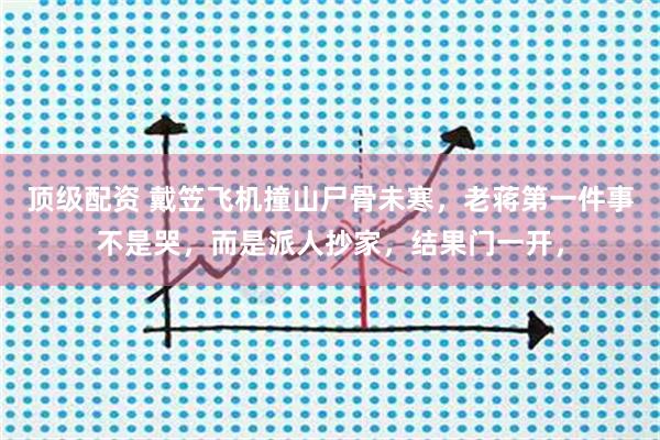 顶级配资 戴笠飞机撞山尸骨未寒，老蒋第一件事不是哭，而是派人抄家，结果门一开，