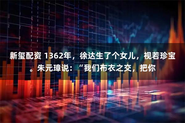 新玺配资 1362年，徐达生了个女儿，视若珍宝。朱元璋说：“我们布衣之交，把你