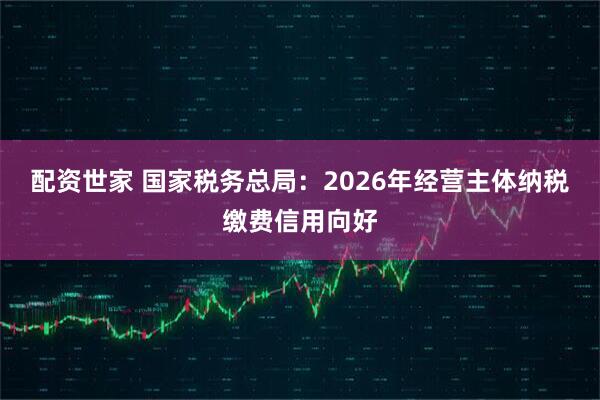 配资世家 国家税务总局：2026年经营主体纳税缴费信用向好