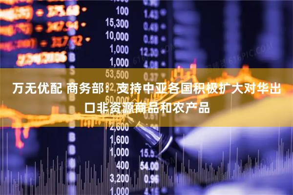 万无优配 商务部：支持中亚各国积极扩大对华出口非资源商品和农产品