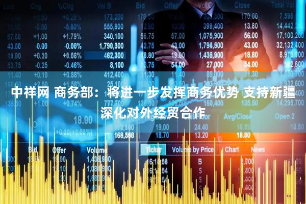 中祥网 商务部：将进一步发挥商务优势 支持新疆深化对外经贸合作
