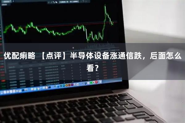 优配痢略 【点评】半导体设备涨通信跌,后面怎么看?