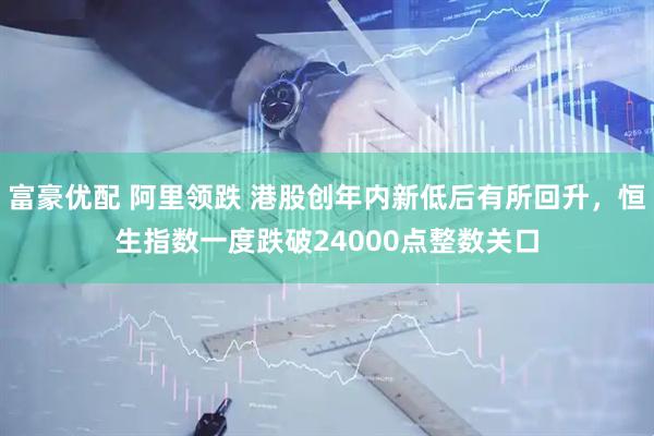 富豪优配 阿里领跌 港股创年内新低后有所回升，恒生指数一度跌破24000点整数关口