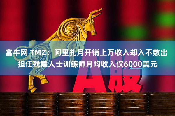 富牛网 TMZ：阿里扎月开销上万收入却入不敷出 担任残障人士训练师月均收入仅6000美元