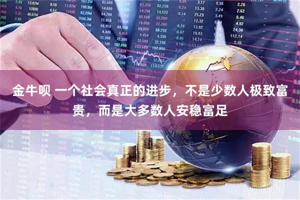 金牛呗 一个社会真正的进步,不是少数人极致富贵,而是大多数人安稳富足