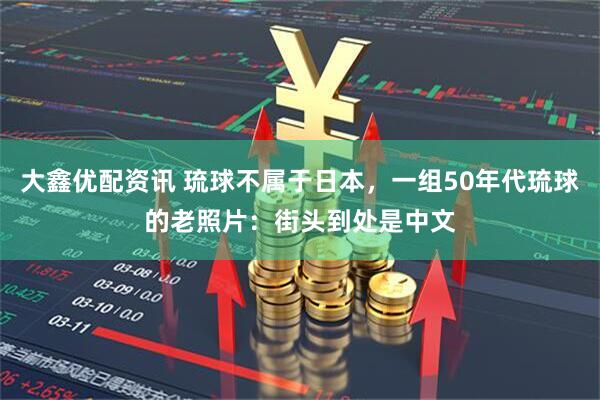 大鑫优配资讯 琉球不属于日本，一组50年代琉球的老照片：街头到处是中文