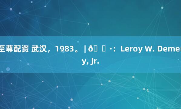 至尊配资 武汉，1983。 | 📷：Leroy W. Demery, Jr.