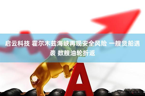 启云科技 霍尔木兹海峡再现安全风险 一艘货船遇袭 数艘油轮折返