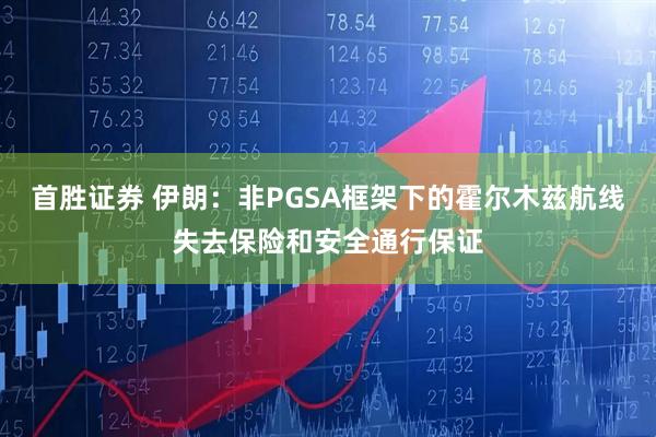 首胜证券 伊朗：非PGSA框架下的霍尔木兹航线失去保险和安全通行保证