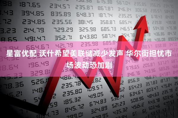 星富优配 沃什希望美联储减少发声 华尔街担忧市场波动恐加剧