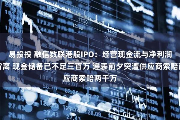 易投投 融信数联港股IPO：经营现金流与净利润长期背离 现金储备已不足三百万 递表前夕突遭供应商索赔两千万