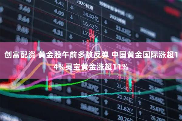 创富配资 黄金股午前多数反弹 中国黄金国际涨超14%灵宝黄金涨超11%