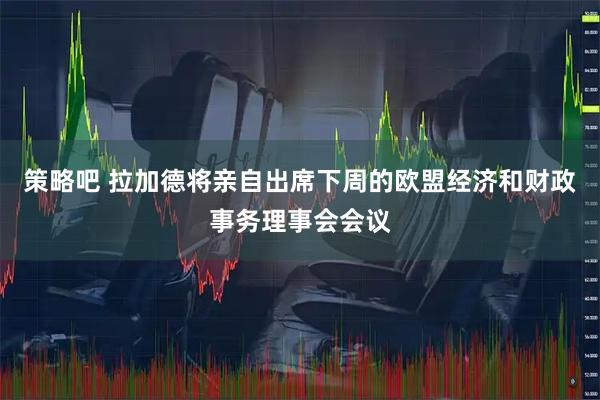 策略吧 拉加德将亲自出席下周的欧盟经济和财政事务理事会会议