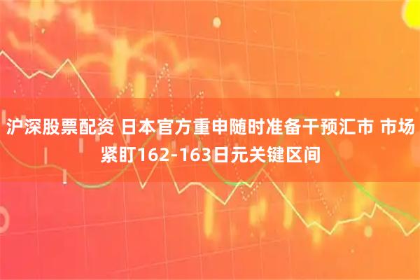 沪深股票配资 日本官方重申随时准备干预汇市 市场紧盯162-163日元关键区间