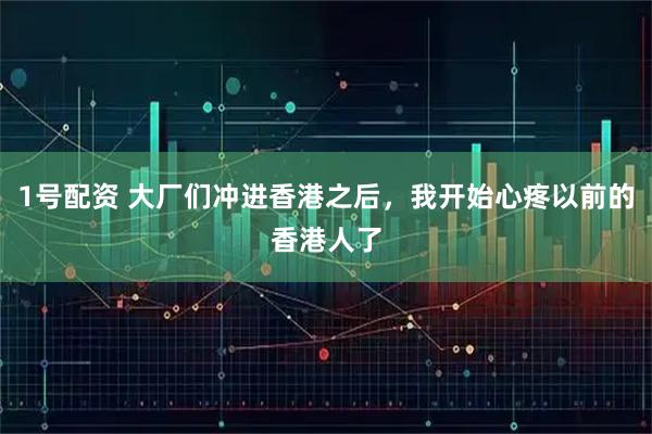 1号配资 大厂们冲进香港之后，我开始心疼以前的香港人了