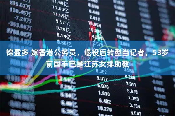 锦盈多 嫁香港公务员,退役后转型当记者,53岁前国手已是江苏女排助教