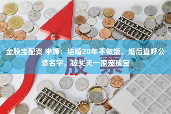 金股宝配资 李娜：结婚20年不做饭，婚后直呼公婆名字，被丈夫一家宠成宝