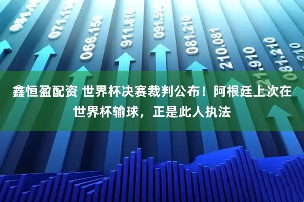 鑫恒盈配资 世界杯决赛裁判公布!阿根廷上次在世界杯输球,正是此人执法
